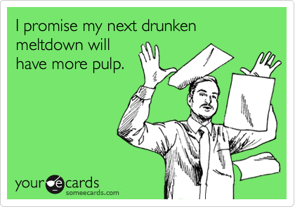 I promise my next drunken meltdown willhave more pulp.