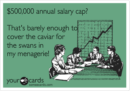 $500,000 annual salary cap?

That's barely enough to
cover the caviar for
the swans in
my menagerie!