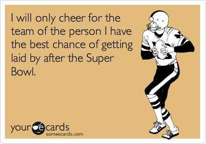 I will only cheer for the
team of the person I have
the best chance of getting
laid by after the Super
Bowl.