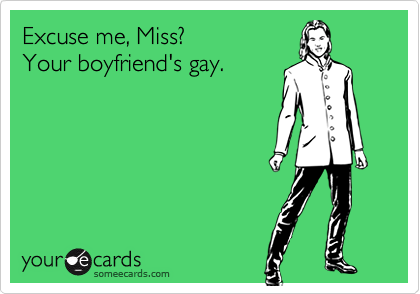 Excuse me, Miss?  
Your boyfriend's gay.