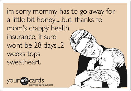 im sorry mommy has to go away for a little bit honey.....but, thanks to mom's crappy health
insurance, it sure
wont be 28 days...2
weeks tops
sweatheart.