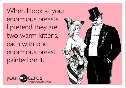 When I look at yourenormous breastsI pretend they aretwo warm kittens,each with oneenormous breastpainted on it.