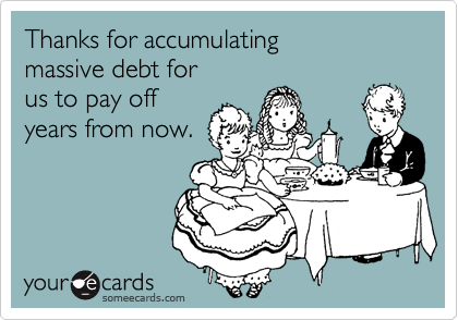 Thanks for accumulating
massive debt for
us to pay off
years from now.