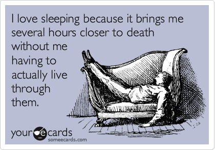 I love sleeping because it brings me several hours closer to death without me
having to
actually live
through
them.