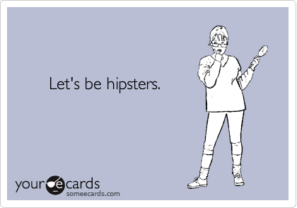 


       Let's be hipsters.