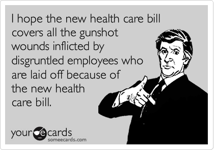 I hope the new health care bill covers all the gunshot
wounds inflicted by
disgruntled employees who
are laid off because of
the new health
care bill.