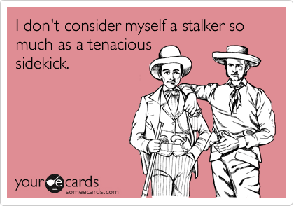 I don't consider myself a stalker so much as a tenacious
sidekick.