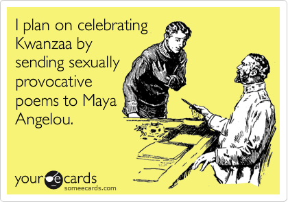 I plan on celebrating
Kwanzaa by
sending sexually
provocative
poems to Maya
Angelou.