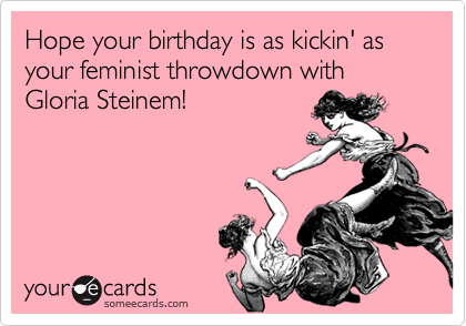 Hope your birthday is as kickin' as your feminist throwdown with Gloria Steinem! 
