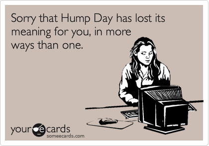 Sorry that Hump Day has lost its meaning for you, in more
ways than one.