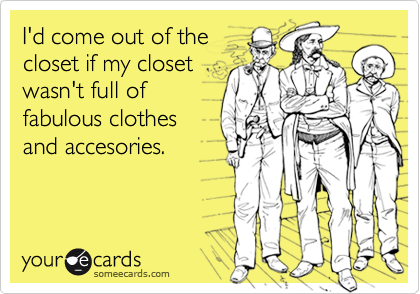 I'd come out of the
closet if my closet
wasn't full of
fabulous clothes
and accesories.