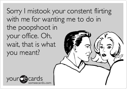 Sorry I mistook your constent flirting with me for wanting me to do in the poopshoot in
your office. Oh,
wait, that is what
you meant?