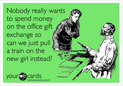 Nobody really wants
to spend money
on the office gift
exchange so
can we just pull
a train on the
new girl instead?