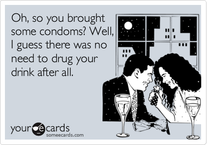 Oh, so you broughtsome condoms? Well,I guess there was noneed to drug yourdrink after all.