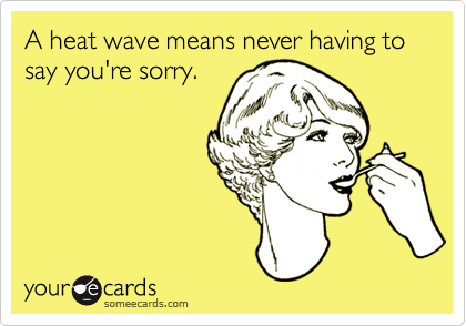 A heat wave means never having to say you're sorry.