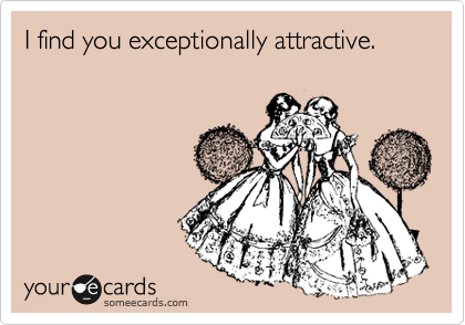 I find you exceptionally attractive.