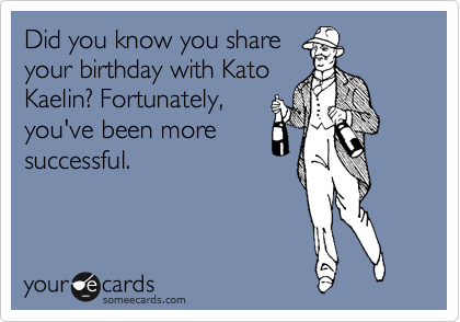 Did you know you share
your birthday with Kato
Kaelin? Fortunately,
you've been more
successful.