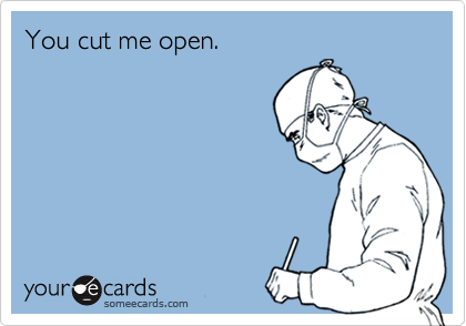 You cut me open.