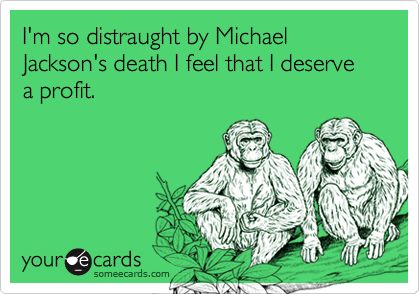 I'm so distraught by Michael Jackson's death I feel that I deserve a profit.