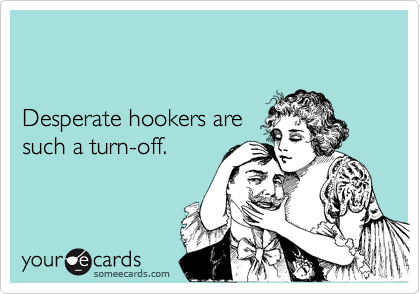 


Desperate hookers are 
such a turn-off.