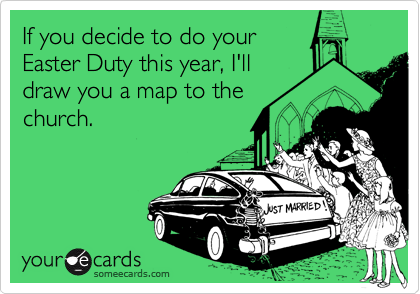 If you decide to do your
Easter Duty this year, I'll
draw you a map to the
church.