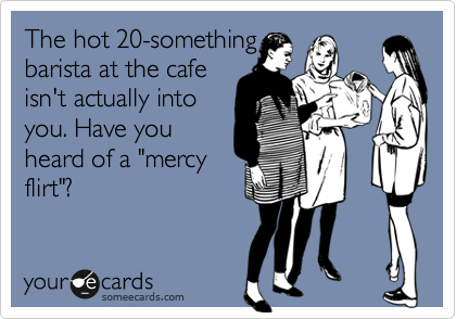 The hot 20-somethingbarista at the cafeisn't actually intoyou. Have you heard of a "mercyflirt"?