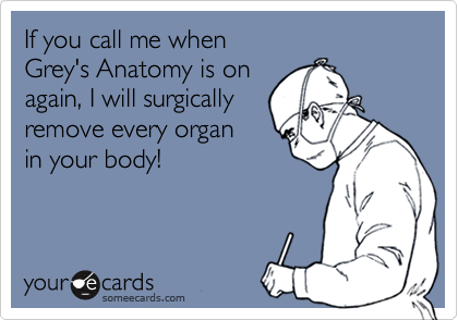 If you call me when
Grey's Anatomy is on
again, I will surgically
remove every organ 
in your body!
