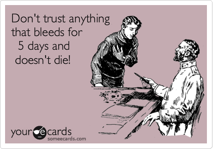 Don't trust anything
that bleeds for 
  5 days and 
 doesn't die! 
