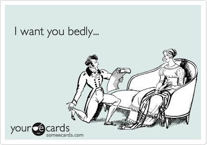 
 I want you bedly... 