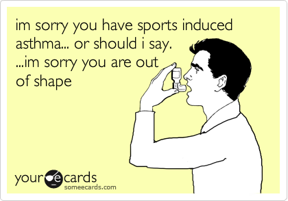 im sorry you have sports induced asthma... or should i say.
...im sorry you are out
of shape