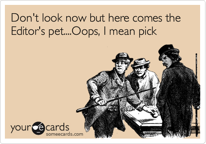 Don't look now but here comes the  Editor's pet....Oops, I mean pick
