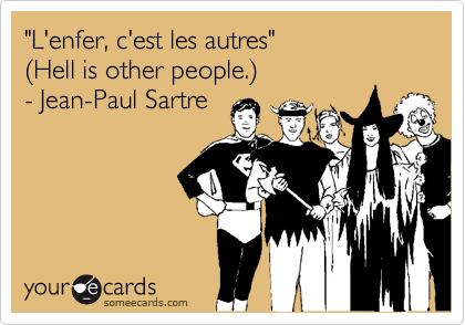 "L'enfer, c'est les autres"
(Hell is other people.)
- Jean-Paul Sartre
