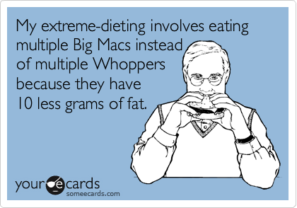 My extreme-dieting involves eating multiple Big Macs instead
of multiple Whoppers
because they have 
10 less grams of fat.
