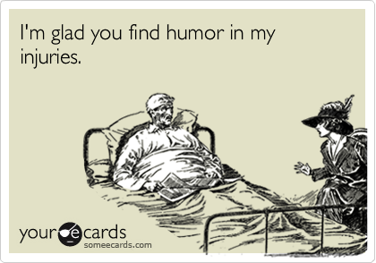 I'm glad you find humor in my injuries.