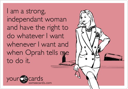 I am a strong,
independant woman
and have the right to
do whatever I want
whenever I want and
when Oprah tells me
to do it.