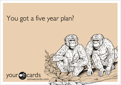 
You got a five year plan?