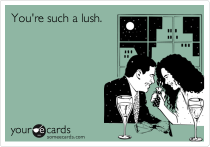 You're such a lush.