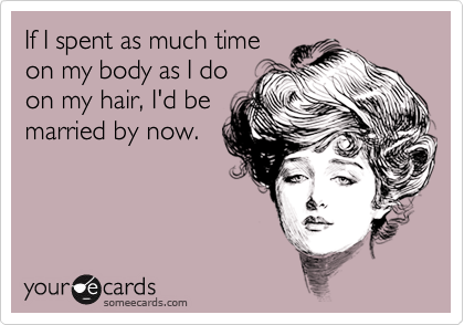 If I spent as much time
on my body as I do
on my hair, I'd be
married by now.