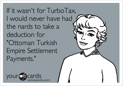 If it wasn't for TurboTax,
I would never have had
the nards to take a
deduction for 
"Ottoman Turkish
Empire Settlement
Payments."