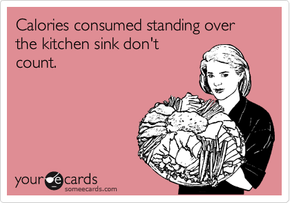 Calories consumed standing over the kitchen sink don't
count.