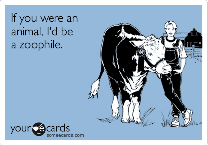 If you were an
animal, I'd be
a zoophile.