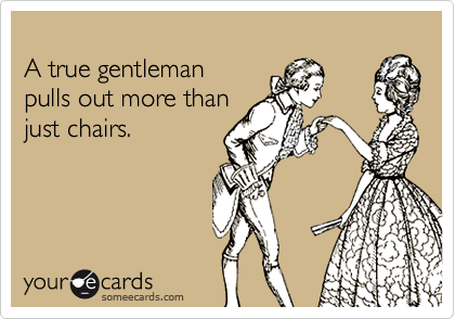 A true gentleman pulls out more thanjust chairs.