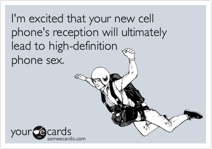 I'm excited that your new cell phone's reception will ultimately lead to high-definitionphone sex.