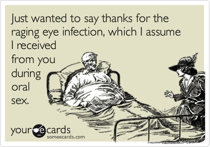 Just wanted to say thanks for the raging eye infection, which I assume I receivedfrom youduringoralsex.