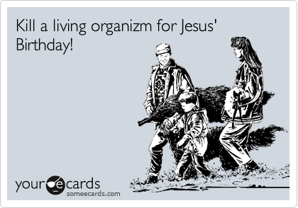 Kill a living organizm for Jesus' Birthday!