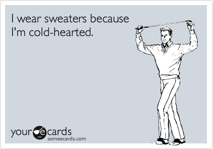 I wear sweaters because I'm cold-hearted.