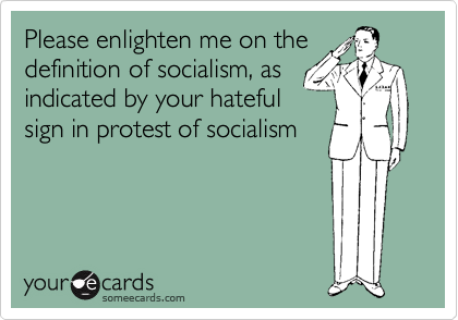 Please enlighten me on the
definition of socialism, as
indicated by your hateful
sign in protest of socialism