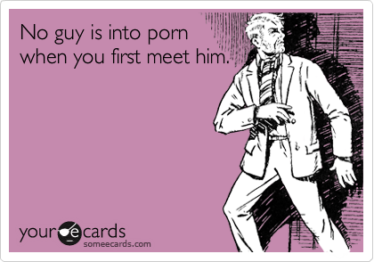 No guy is into porn
when you first meet him.