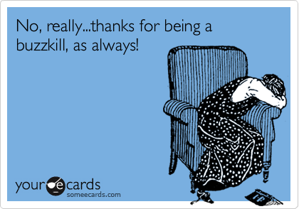 No, really...thanks for being a buzzkill, as always!