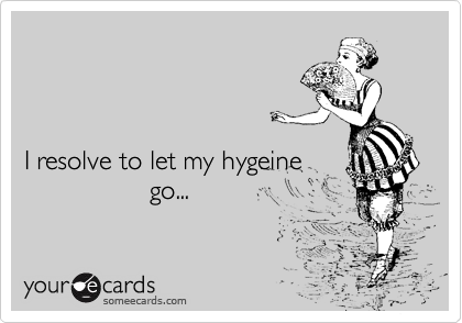



I resolve to let my hygeine 
                 go...